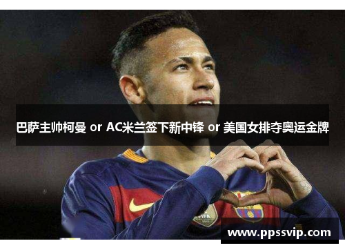 巴萨主帅柯曼 or AC米兰签下新中锋 or 美国女排夺奥运金牌